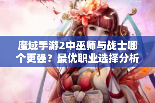 魔域手游2中巫师与战士哪个更强？最优职业选择分析