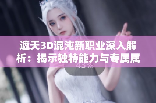 遮天3D混沌新职业深入解析：揭示独特能力与专属属性特点