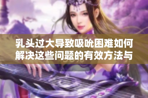 乳头过大导致吸吮困难如何解决这些问题的有效方法与建议