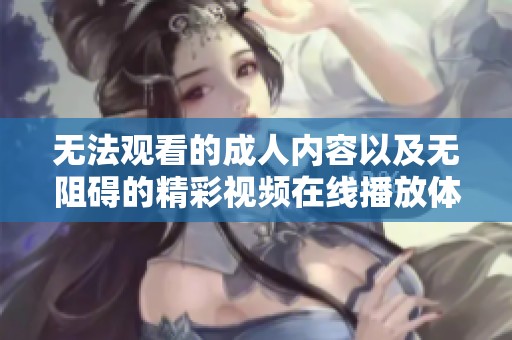 无法观看的成人内容以及无阻碍的精彩视频在线播放体验指南