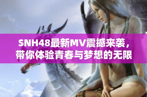 SNH48最新MV震撼来袭，带你体验青春与梦想的无限魅力