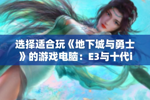 选择适合玩《地下城与勇士》的游戏电脑：E3与十代i5谁更胜一筹？