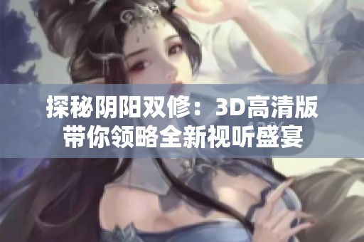 探秘阴阳双修：3D高清版带你领略全新视听盛宴