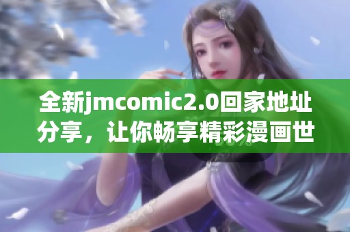 全新jmcomic2.0回家地址分享，让你畅享精彩漫画世界的无限乐趣