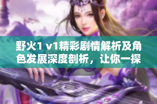 野火1 v1精彩剧情解析及角色发展深度剖析，让你一探究竟！