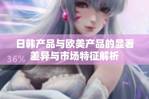 日韩产品与欧美产品的显著差异与市场特征解析