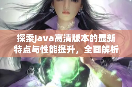 探索Java高清版本的最新特点与性能提升，全面解析其优势与应用领域