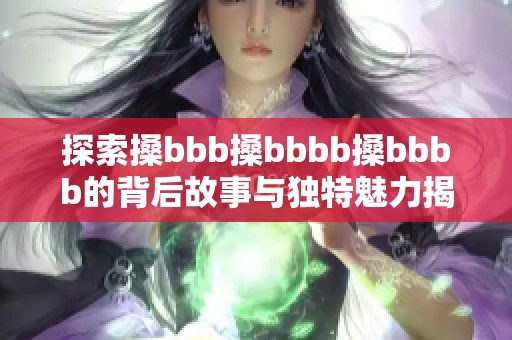 探索搡bbb搡bbbb搡bbbb的背后故事与独特魅力揭秘