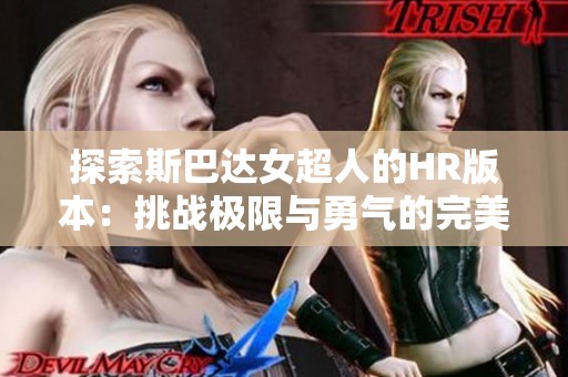 探索斯巴达女超人的HR版本：挑战极限与勇气的完美结合