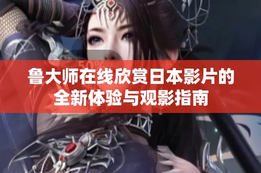 鲁大师在线欣赏日本影片的全新体验与观影指南