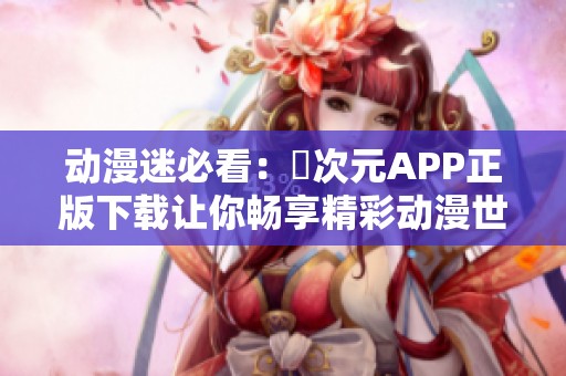 动漫迷必看：囧次元APP正版下载让你畅享精彩动漫世界