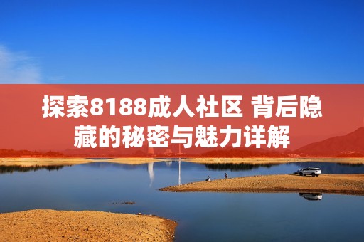 探索8188成人社区 背后隐藏的秘密与魅力详解