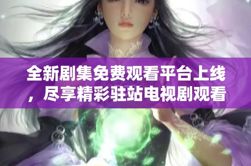 全新剧集免费观看平台上线，尽享精彩驻站电视剧观看体验