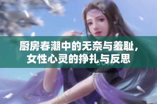 厨房春潮中的无奈与羞耻，女性心灵的挣扎与反思