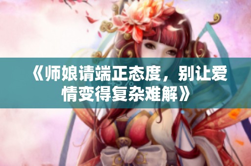 《师娘请端正态度，别让爱情变得复杂难解》