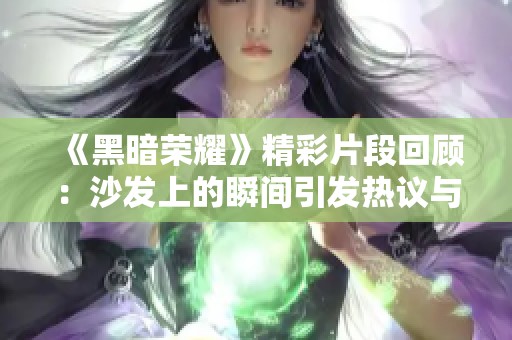 《黑暗荣耀》精彩片段回顾：沙发上的瞬间引发热议与思考