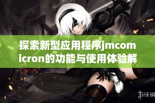 探索新型应用程序jmcomicron的功能与使用体验解析