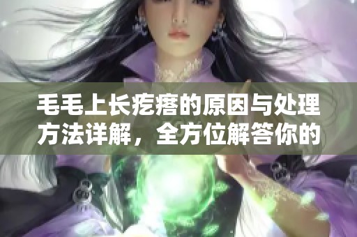 毛毛上长疙瘩的原因与处理方法详解，全方位解答你的疑问