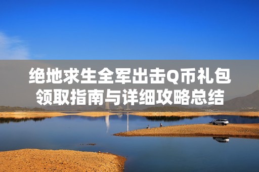 绝地求生全军出击Q币礼包领取指南与详细攻略总结