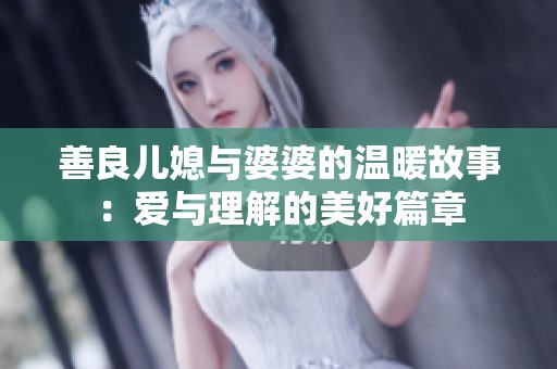 善良儿媳与婆婆的温暖故事：爱与理解的美好篇章