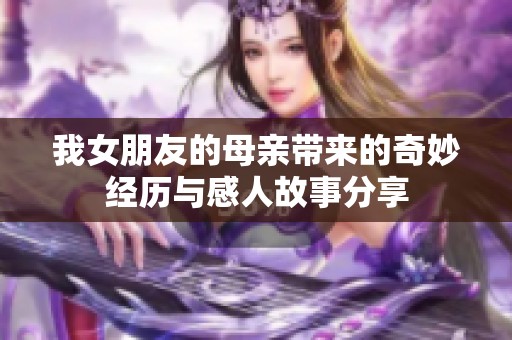 我女朋友的母亲带来的奇妙经历与感人故事分享