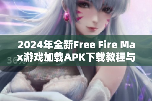 2024年全新Free Fire Max游戏加载APK下载教程与技巧分享