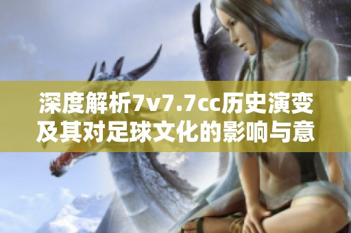 深度解析7v7.7cc历史演变及其对足球文化的影响与意义