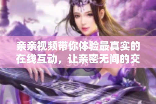 亲亲视频带你体验最真实的在线互动，让亲密无间的交流变得更加简单