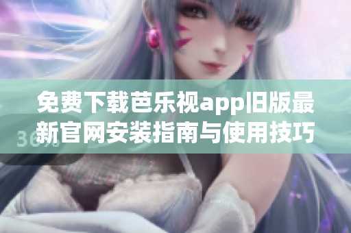 免费下载芭乐视app旧版最新官网安装指南与使用技巧解析