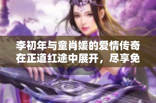 李初年与童肖媛的爱情传奇在正道红途中展开，尽享免费阅读乐趣