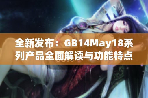 全新发布：GB14May18系列产品全面解读与功能特点分析