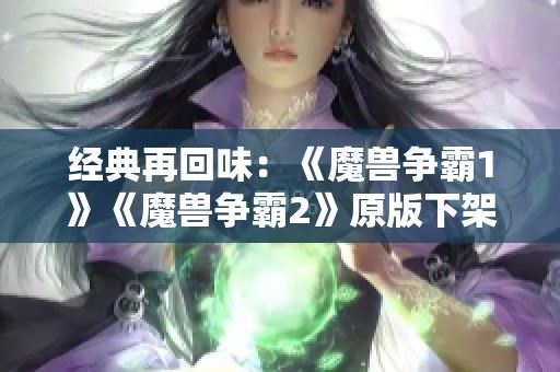 经典再回味：《魔兽争霸1》《魔兽争霸2》原版下架引发玩家怀旧潮涌现