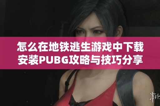 怎么在地铁逃生游戏中下载安装PUBG攻略与技巧分享