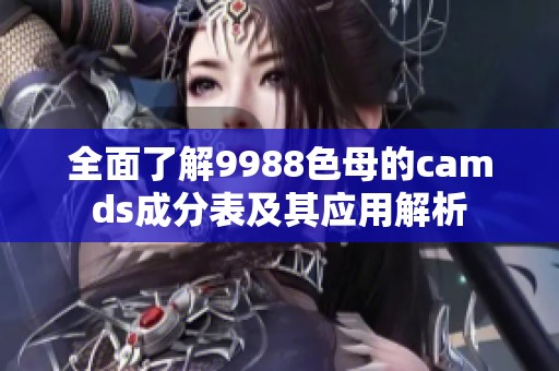 全面了解9988色母的camds成分表及其应用解析