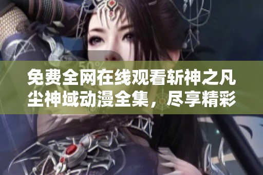 免费全网在线观看斩神之凡尘神域动漫全集，尽享精彩百看不厌