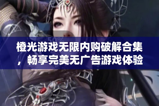 橙光游戏无限内购破解合集，畅享完美无广告游戏体验