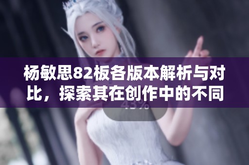 杨敏思82板各版本解析与对比，探索其在创作中的不同表现与意义