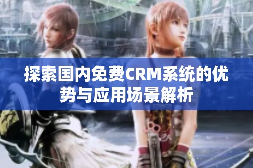 探索国内免费CRM系统的优势与应用场景解析