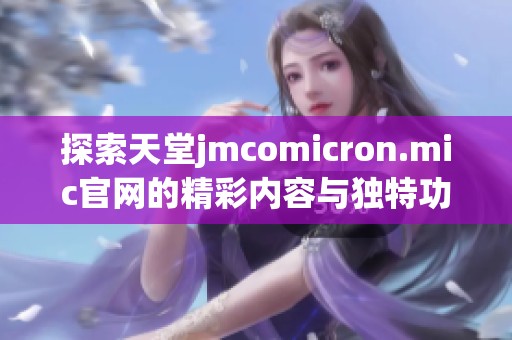 探索天堂jmcomicron.mic官网的精彩内容与独特功能，为你提供全新体验