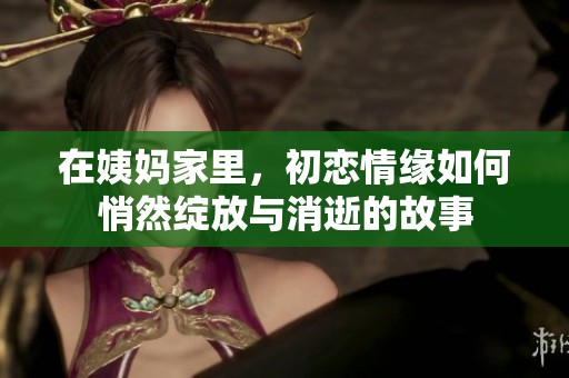 在姨妈家里，初恋情缘如何悄然绽放与消逝的故事