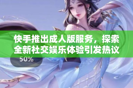 快手推出成人版服务，探索全新社交娱乐体验引发热议