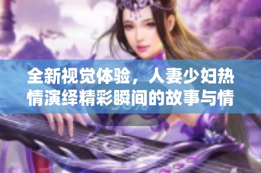 全新视觉体验，人妻少妇热情演绎精彩瞬间的故事与情感