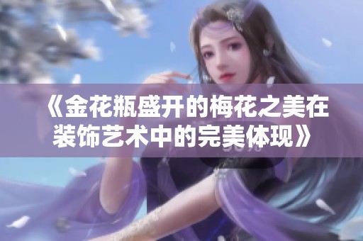 《金花瓶盛开的梅花之美在装饰艺术中的完美体现》