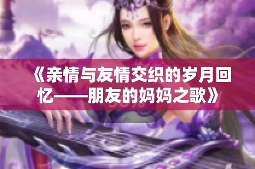 《亲情与友情交织的岁月回忆——朋友的妈妈之歌》