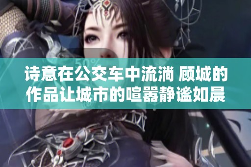 诗意在公交车中流淌 顾城的作品让城市的喧嚣静谧如晨曦