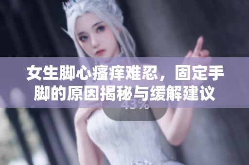 女生脚心瘙痒难忍，固定手脚的原因揭秘与缓解建议