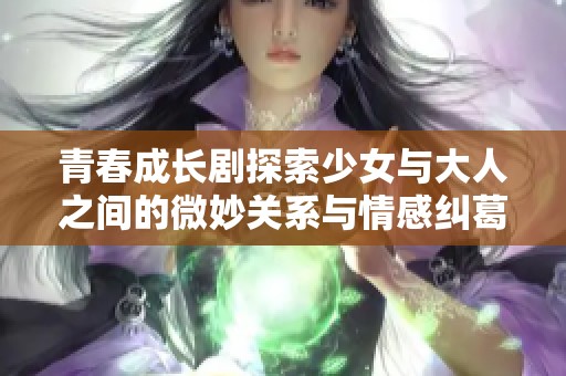 青春成长剧探索少女与大人之间的微妙关系与情感纠葛