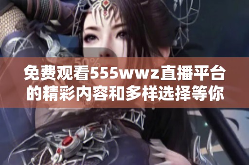 免费观看555wwz直播平台的精彩内容和多样选择等你来体验