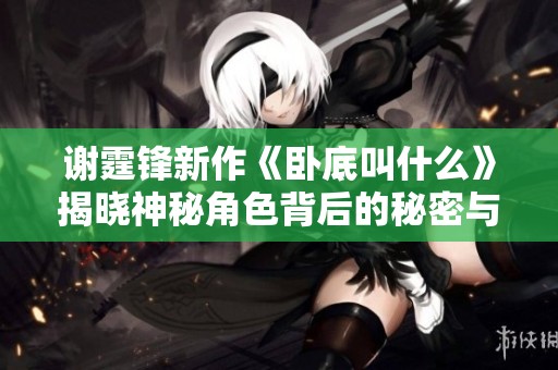 谢霆锋新作《卧底叫什么》揭晓神秘角色背后的秘密与故事