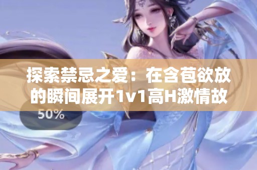 探索禁忌之爱：在含苞欲放的瞬间展开1v1高H激情故事